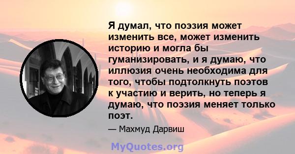 Я думал, что поэзия может изменить все, может изменить историю и могла бы гуманизировать, и я думаю, что иллюзия очень необходима для того, чтобы подтолкнуть поэтов к участию и верить, но теперь я думаю, что поэзия