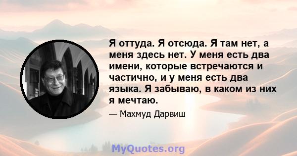 Я оттуда. Я отсюда. Я там нет, а меня здесь нет. У меня есть два имени, которые встречаются и частично, и у меня есть два языка. Я забываю, в каком из них я мечтаю.