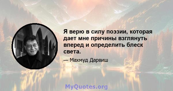 Я верю в силу поэзии, которая дает мне причины взглянуть вперед и определить блеск света.