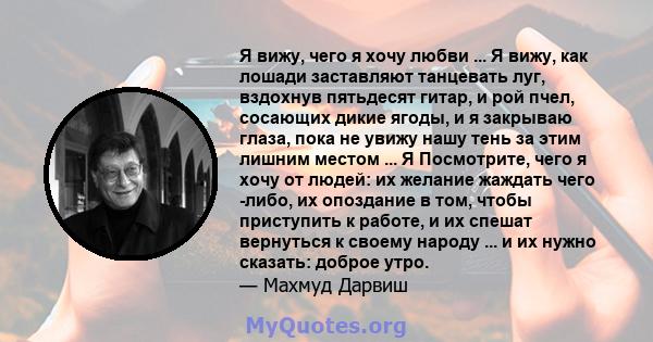 Я вижу, чего я хочу любви ... Я вижу, как лошади заставляют танцевать луг, вздохнув пятьдесят гитар, и рой пчел, сосающих дикие ягоды, и я закрываю глаза, пока не увижу нашу тень за этим лишним местом ... Я Посмотрите,