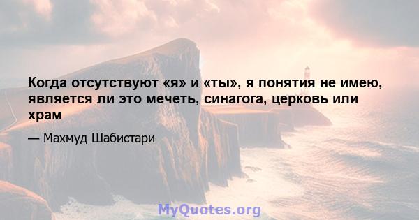 Когда отсутствуют «я» и «ты», я понятия не имею, является ли это мечеть, синагога, церковь или храм