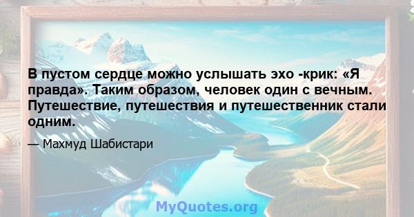 В пустом сердце можно услышать эхо -крик: «Я правда». Таким образом, человек один с вечным. Путешествие, путешествия и путешественник стали одним.