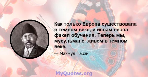 Как только Европа существовала в темном веке, и ислам несла факел обучения. Теперь мы, мусульмане, живем в темном веке.