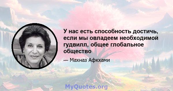 У нас есть способность достичь, если мы овладеем необходимой гудвилл, общее глобальное общество