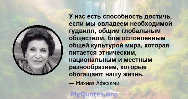 У нас есть способность достичь, если мы овладеем необходимой гудвилл, общим глобальным обществом, благословленным общей культурой мира, которая питается этническим, национальным и местным разнообразием, которые