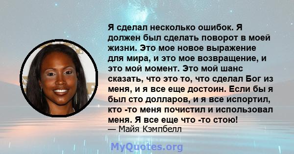 Я сделал несколько ошибок. Я должен был сделать поворот в моей жизни. Это мое новое выражение для мира, и это мое возвращение, и это мой момент. Это мой шанс сказать, что это то, что сделал Бог из меня, и я все еще