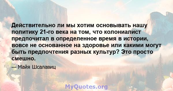 Действительно ли мы хотим основывать нашу политику 21-го века на том, что колониалист предпочитал в определенное время в истории, вовсе не основанное на здоровье или какими могут быть предпочтения разных культур? Это