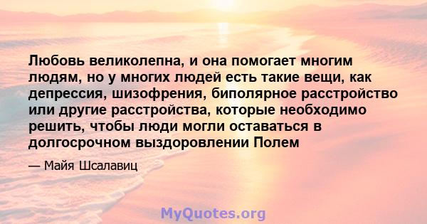 Любовь великолепна, и она помогает многим людям, но у многих людей есть такие вещи, как депрессия, шизофрения, биполярное расстройство или другие расстройства, которые необходимо решить, чтобы люди могли оставаться в