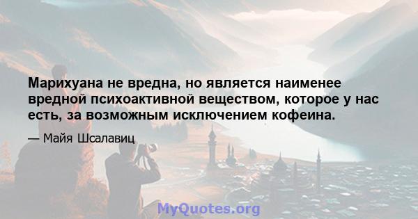 Марихуана не вредна, но является наименее вредной психоактивной веществом, которое у нас есть, за возможным исключением кофеина.