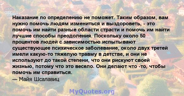 Наказание по определению не поможет. Таким образом, вам нужно помочь людям измениться и выздороветь, - это помочь им найти разные области страсти и помочь им найти лучшие способы преодоления. Поскольку около 50