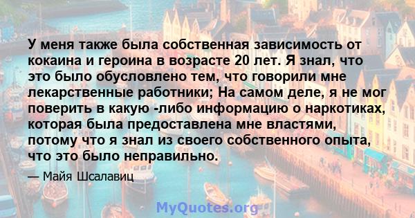 У меня также была собственная зависимость от кокаина и героина в возрасте 20 лет. Я знал, что это было обусловлено тем, что говорили мне лекарственные работники; На самом деле, я не мог поверить в какую -либо информацию 