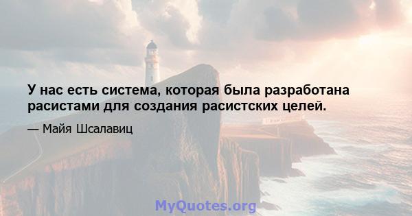 У нас есть система, которая была разработана расистами для создания расистских целей.