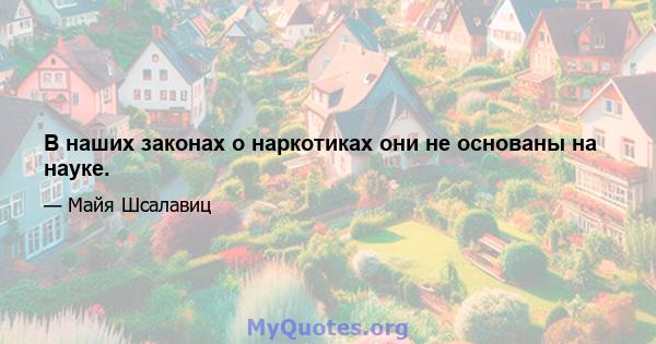 В наших законах о наркотиках они не основаны на науке.