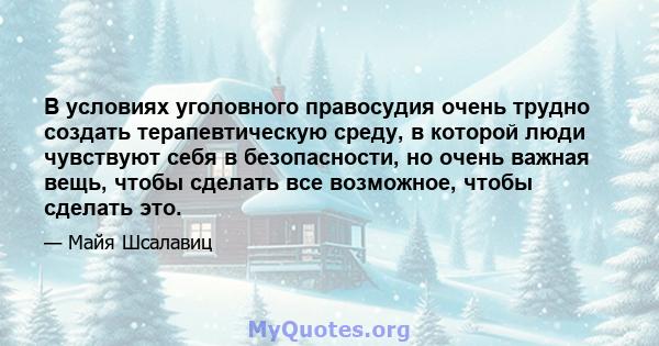 В условиях уголовного правосудия очень трудно создать терапевтическую среду, в которой люди чувствуют себя в безопасности, но очень важная вещь, чтобы сделать все возможное, чтобы сделать это.