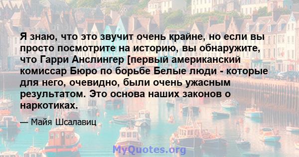 Я знаю, что это звучит очень крайне, но если вы просто посмотрите на историю, вы обнаружите, что Гарри Анслингер [первый американский комиссар Бюро по борьбе Белые люди - которые для него, очевидно, были очень ужасным