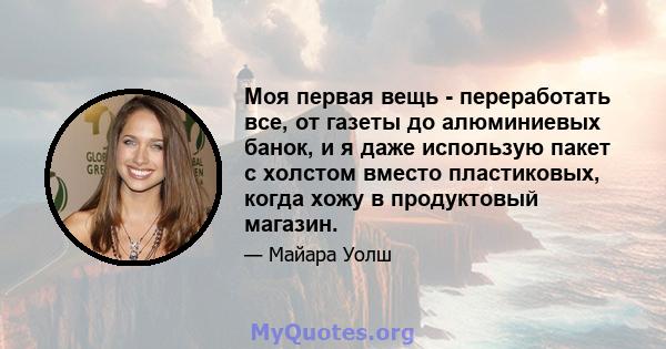 Моя первая вещь - переработать все, от газеты до алюминиевых банок, и я даже использую пакет с холстом вместо пластиковых, когда хожу в продуктовый магазин.