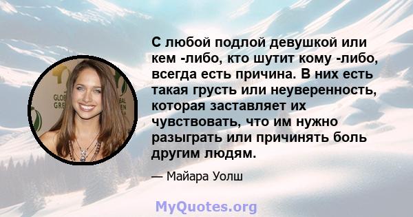 С любой подлой девушкой или кем -либо, кто шутит кому -либо, всегда есть причина. В них есть такая грусть или неуверенность, которая заставляет их чувствовать, что им нужно разыграть или причинять боль другим людям.