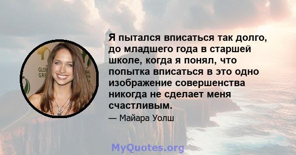 Я пытался вписаться так долго, до младшего года в старшей школе, когда я понял, что попытка вписаться в это одно изображение совершенства никогда не сделает меня счастливым.