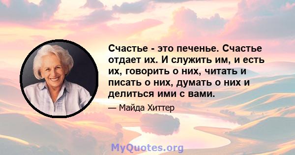 Счастье - это печенье. Счастье отдает их. И служить им, и есть их, говорить о них, читать и писать о них, думать о них и делиться ими с вами.