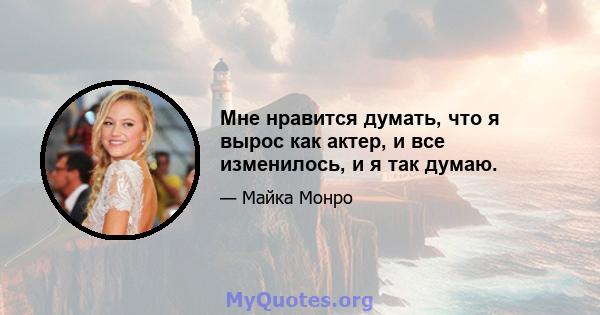 Мне нравится думать, что я вырос как актер, и все изменилось, и я так думаю.