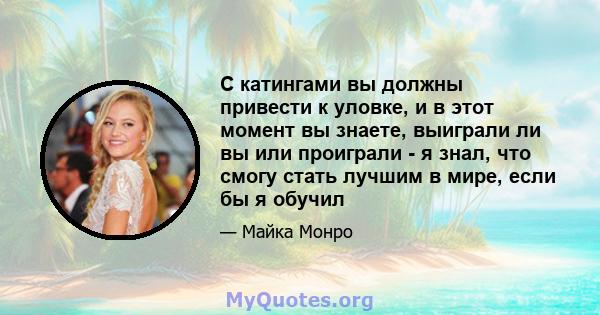 С катингами вы должны привести к уловке, и в этот момент вы знаете, выиграли ли вы или проиграли - я знал, что смогу стать лучшим в мире, если бы я обучил