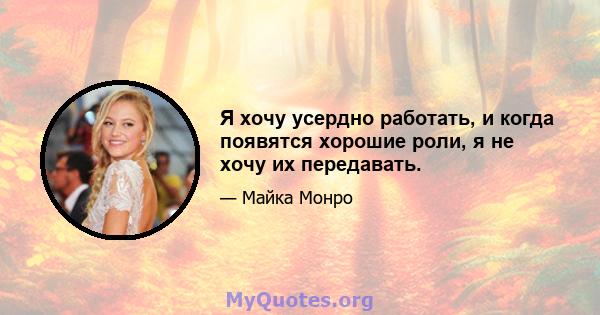 Я хочу усердно работать, и когда появятся хорошие роли, я не хочу их передавать.