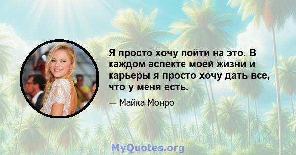 Я просто хочу пойти на это. В каждом аспекте моей жизни и карьеры я просто хочу дать все, что у меня есть.