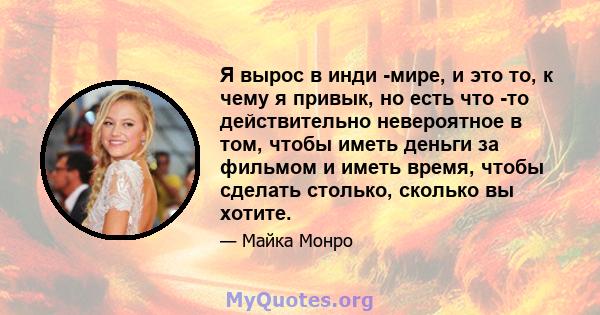 Я вырос в инди -мире, и это то, к чему я привык, но есть что -то действительно невероятное в том, чтобы иметь деньги за фильмом и иметь время, чтобы сделать столько, сколько вы хотите.