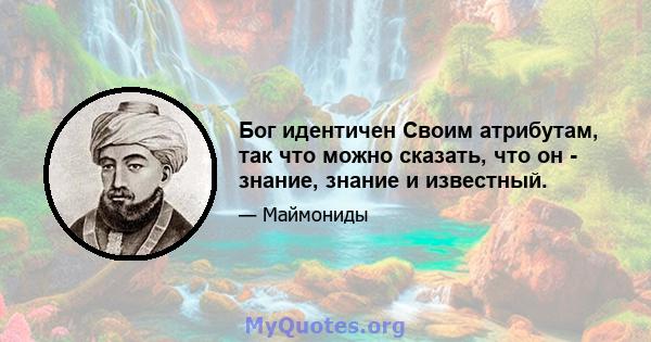 Бог идентичен Своим атрибутам, так что можно сказать, что он - знание, знание и известный.