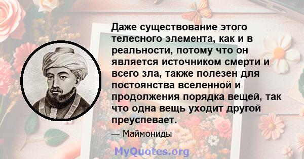 Даже существование этого телесного элемента, как и в реальности, потому что он является источником смерти и всего зла, также полезен для постоянства вселенной и продолжения порядка вещей, так что одна вещь уходит другой 