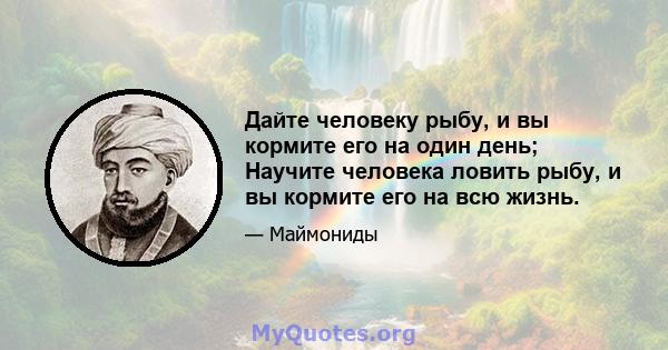 Дайте человеку рыбу, и вы кормите его на один день; Научите человека ловить рыбу, и вы кормите его на всю жизнь.