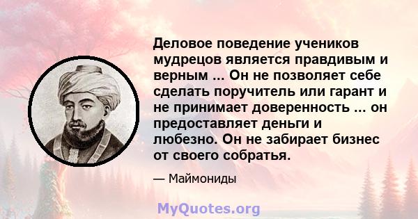 Деловое поведение учеников мудрецов является правдивым и верным ... Он не позволяет себе сделать поручитель или гарант и не принимает доверенность ... он предоставляет деньги и любезно. Он не забирает бизнес от своего