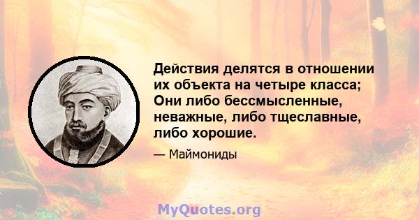 Действия делятся в отношении их объекта на четыре класса; Они либо бессмысленные, неважные, либо тщеславные, либо хорошие.