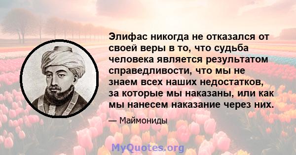 Элифас никогда не отказался от своей веры в то, что судьба человека является результатом справедливости, что мы не знаем всех наших недостатков, за которые мы наказаны, или как мы нанесем наказание через них.