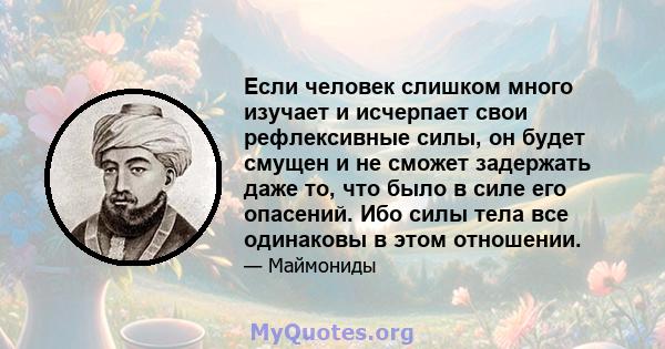 Если человек слишком много изучает и исчерпает свои рефлексивные силы, он будет смущен и не сможет задержать даже то, что было в силе его опасений. Ибо силы тела все одинаковы в этом отношении.