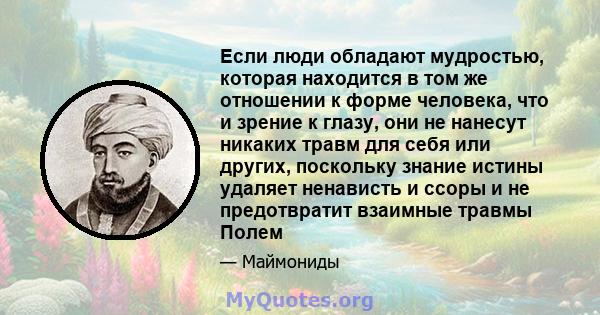 Если люди обладают мудростью, которая находится в том же отношении к форме человека, что и зрение к глазу, они не нанесут никаких травм для себя или других, поскольку знание истины удаляет ненависть и ссоры и не