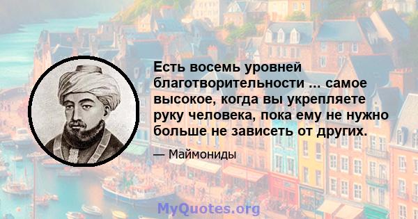 Есть восемь уровней благотворительности ... самое высокое, когда вы укрепляете руку человека, пока ему не нужно больше не зависеть от других.