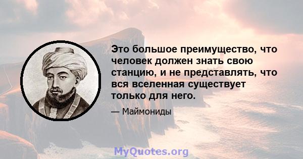 Это большое преимущество, что человек должен знать свою станцию, и не представлять, что вся вселенная существует только для него.