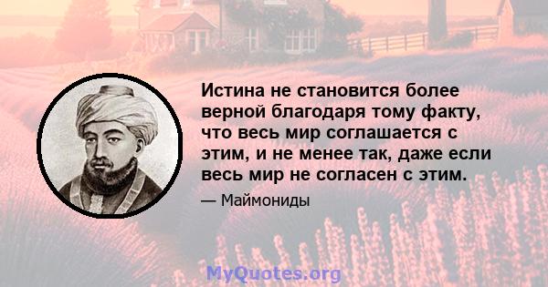 Истина не становится более верной благодаря тому факту, что весь мир соглашается с этим, и не менее так, даже если весь мир не согласен с этим.