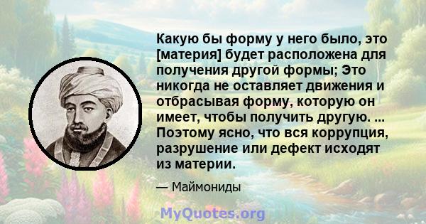 Какую бы форму у него было, это [материя] будет расположена для получения другой формы; Это никогда не оставляет движения и отбрасывая форму, которую он имеет, чтобы получить другую. ... Поэтому ясно, что вся коррупция, 