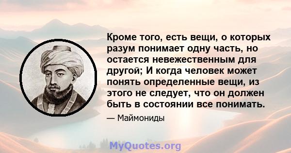 Кроме того, есть вещи, о которых разум понимает одну часть, но остается невежественным для другой; И когда человек может понять определенные вещи, из этого не следует, что он должен быть в состоянии все понимать.