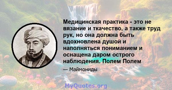 Медицинская практика - это не вязание и ткачество, а также труд рук, но она должна быть вдохновлена ​​душой и наполняться пониманием и оснащена даром острого наблюдения. Полем Полем