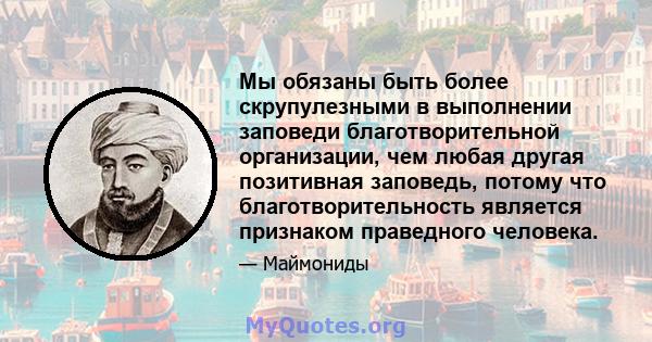 Мы обязаны быть более скрупулезными в выполнении заповеди благотворительной организации, чем любая другая позитивная заповедь, потому что благотворительность является признаком праведного человека.