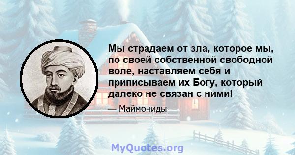 Мы страдаем от зла, которое мы, по своей собственной свободной воле, наставляем себя и приписываем их Богу, который далеко не связан с ними!