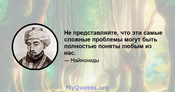 Не представляйте, что эти самые сложные проблемы могут быть полностью поняты любым из нас.