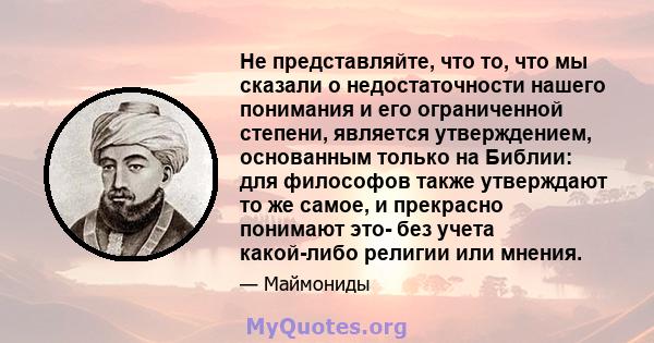 Не представляйте, что то, что мы сказали о недостаточности нашего понимания и его ограниченной степени, является утверждением, основанным только на Библии: для философов также утверждают то же самое, и прекрасно