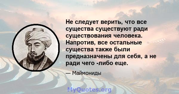 Не следует верить, что все существа существуют ради существования человека. Напротив, все остальные существа также были предназначены для себя, а не ради чего -либо еще.