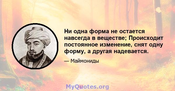 Ни одна форма не остается навсегда в веществе; Происходит постоянное изменение, снят одну форму, а другая надевается.