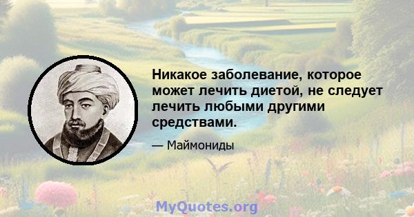 Никакое заболевание, которое может лечить диетой, не следует лечить любыми другими средствами.