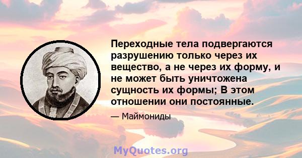 Переходные тела подвергаются разрушению только через их вещество, а не через их форму, и не может быть уничтожена сущность их формы; В этом отношении они постоянные.